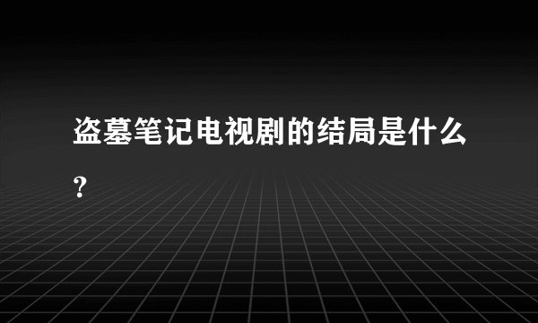 盗墓笔记电视剧的结局是什么？