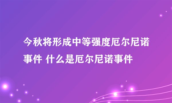 今秋将形成中等强度厄尔尼诺事件 什么是厄尔尼诺事件