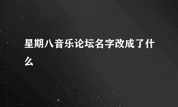 星期八音乐论坛名字改成了什么
