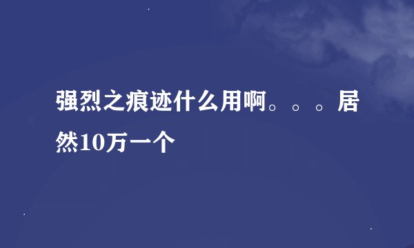 强烈之痕迹什么用啊。。。居然10万一个