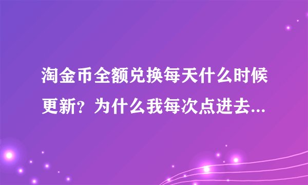 淘金币全额兑换每天什么时候更新？为什么我每次点进去，都没有了？全额兑换的有没有固定时间更新
