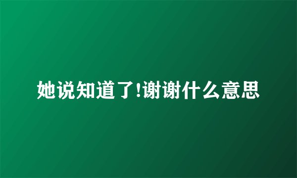 她说知道了!谢谢什么意思