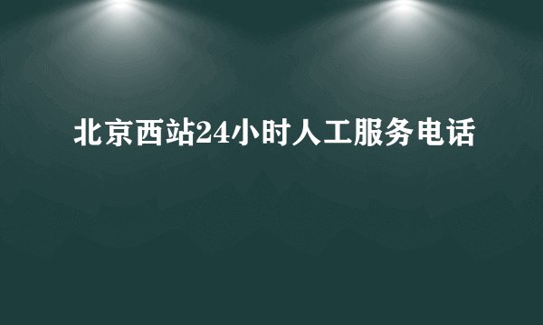 北京西站24小时人工服务电话