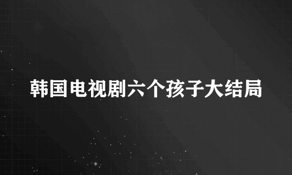 韩国电视剧六个孩子大结局
