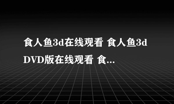 食人鱼3d在线观看 食人鱼3dDVD版在线观看 食人鱼3d下载 食人鱼3d迅雷免费下载