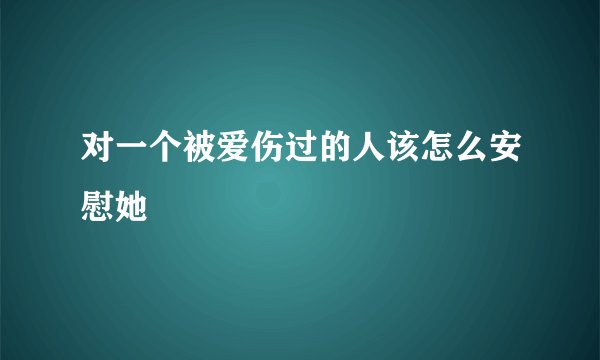 对一个被爱伤过的人该怎么安慰她