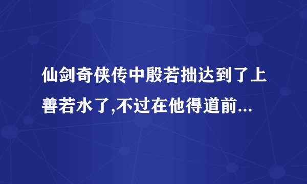 仙剑奇侠传中殷若拙达到了上善若水了,不过在他得道前,说明白了,他...