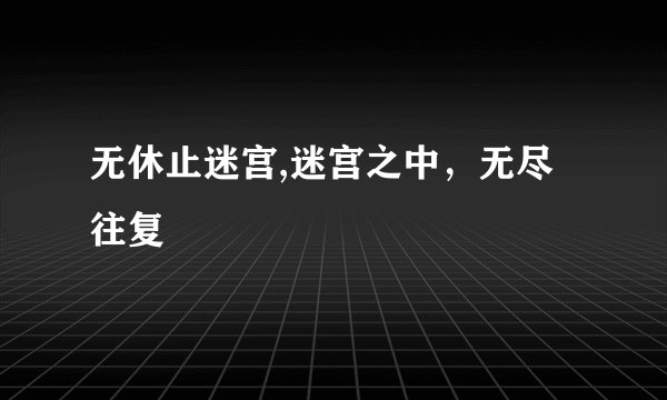 无休止迷宫,迷宫之中，无尽往复