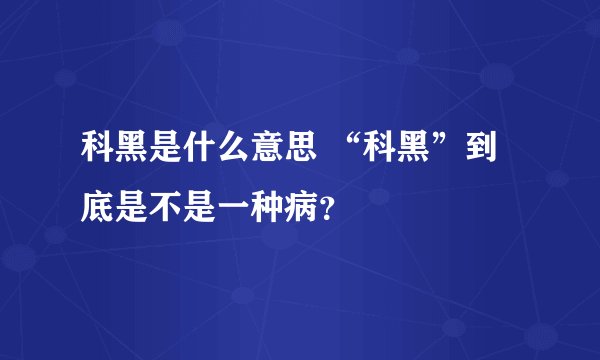科黑是什么意思 “科黑”到底是不是一种病？