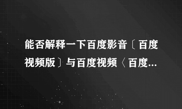 能否解释一下百度影音〔百度视频版〕与百度视频〈百度影音版〉有什么实质性区别？