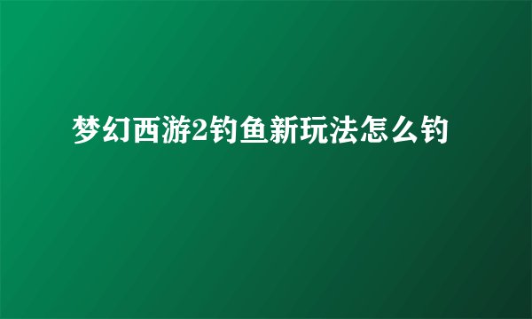 梦幻西游2钓鱼新玩法怎么钓
