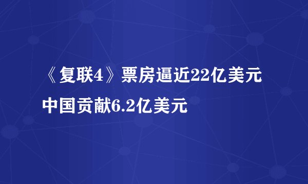 《复联4》票房逼近22亿美元 中国贡献6.2亿美元