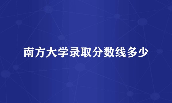 南方大学录取分数线多少