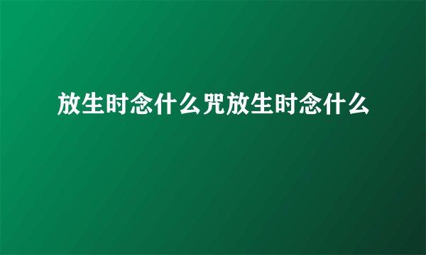 放生时念什么咒放生时念什么