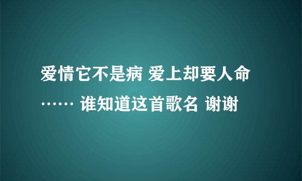 爱情它不是病 爱上却要人命…… 谁知道这首歌名 谢谢