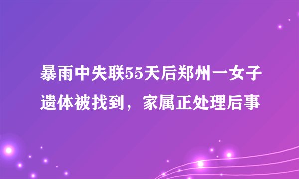 暴雨中失联55天后郑州一女子遗体被找到，家属正处理后事