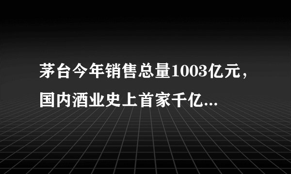 茅台今年销售总量1003亿元，国内酒业史上首家千亿级企业正式诞生