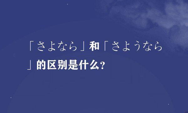 「さよなら」和「さようなら」的区别是什么？