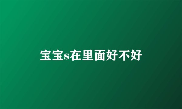 宝宝s在里面好不好