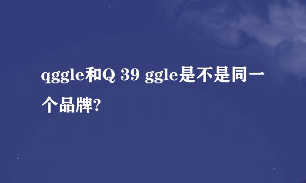 qggle和Q 39 ggle是不是同一个品牌?