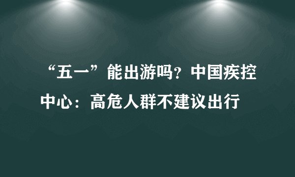 “五一”能出游吗？中国疾控中心：高危人群不建议出行