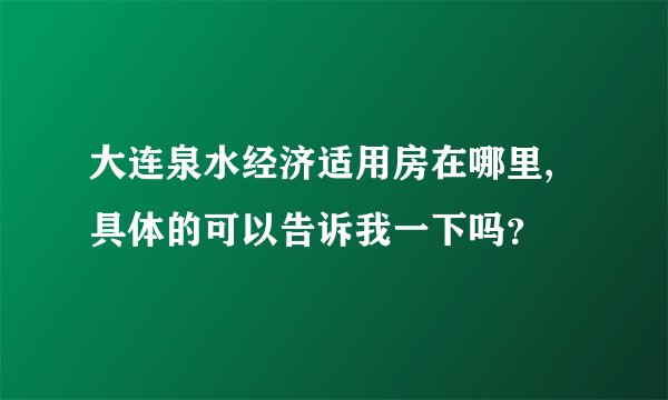 大连泉水经济适用房在哪里,具体的可以告诉我一下吗？