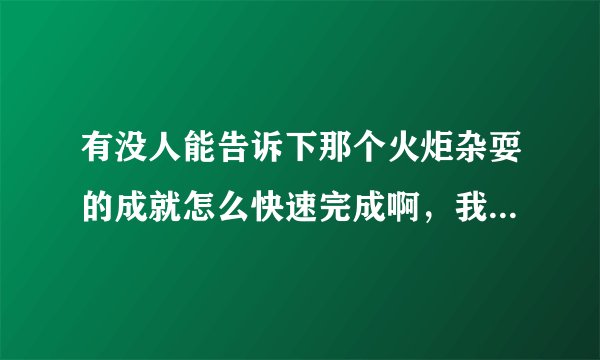 有没人能告诉下那个火炬杂耍的成就怎么快速完成啊，我做来做去才做到22个！