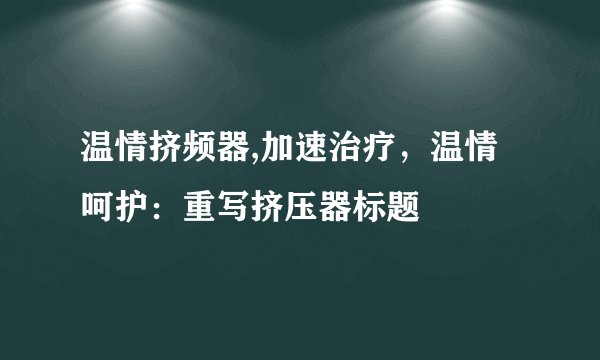 温情挤频器,加速治疗,温情呵护:重写挤压器标题