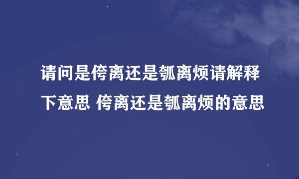 请问是侉离还是瓠离烦请解释下意思 侉离还是瓠离烦的意思