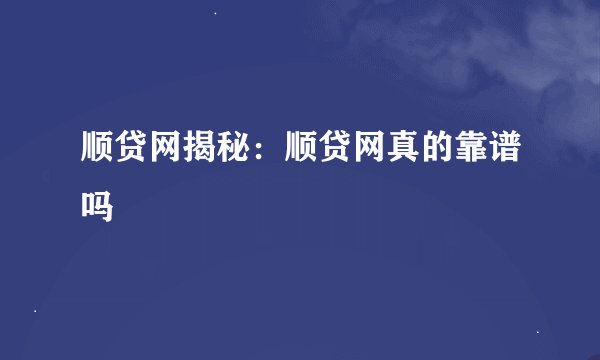 顺贷网揭秘：顺贷网真的靠谱吗