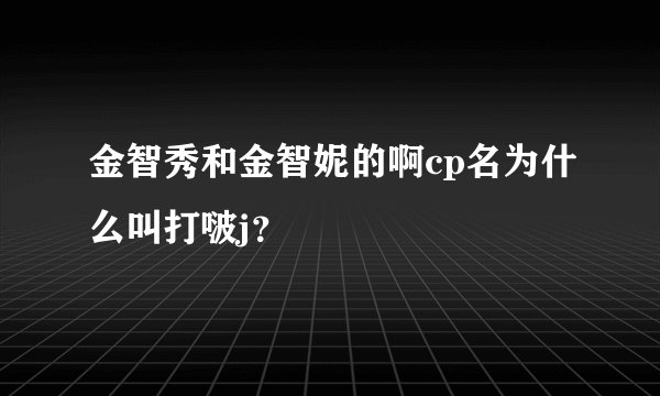 金智秀和金智妮的啊cp名为什么叫打啵j？