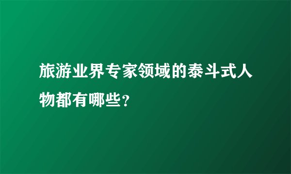 旅游业界专家领域的泰斗式人物都有哪些？