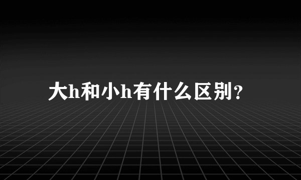 大h和小h有什么区别？
