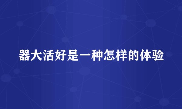 器大活好是一种怎样的体验