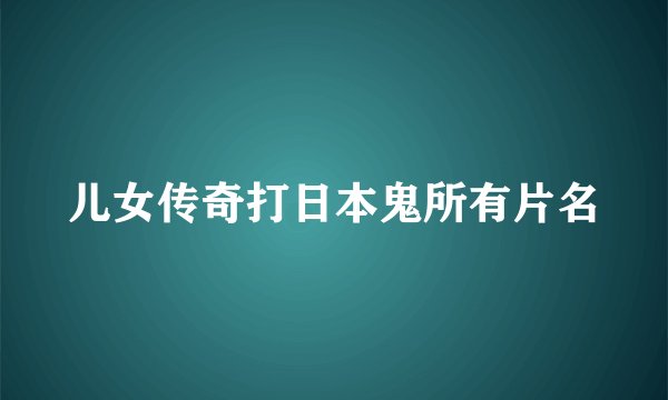 儿女传奇打日本鬼所有片名