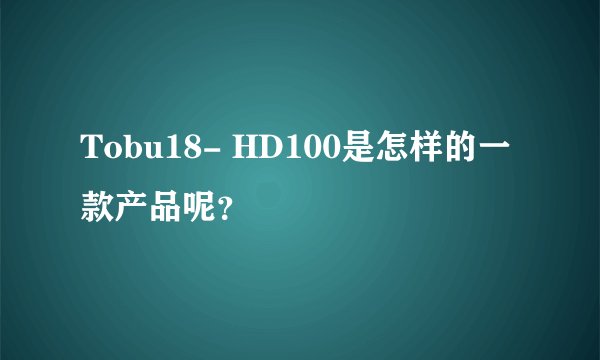 Tobu18- HD100是怎样的一款产品呢？
