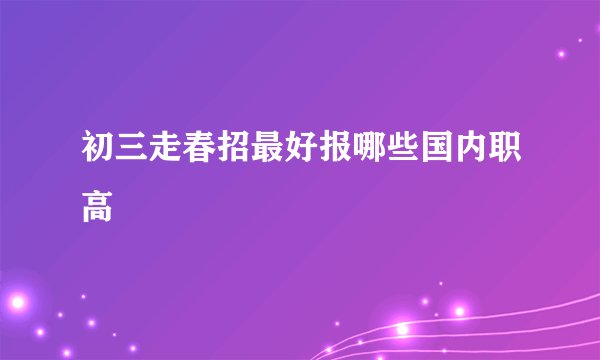 初三走春招最好报哪些国内职高