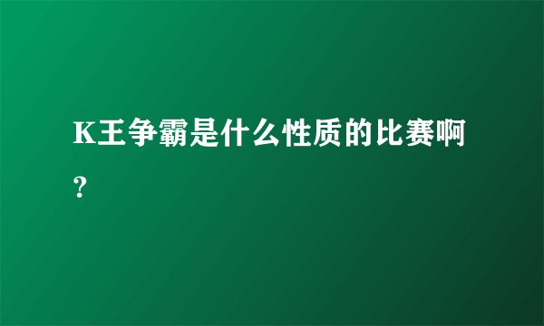 K王争霸是什么性质的比赛啊?