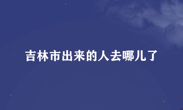 吉林市出来的人去哪儿了