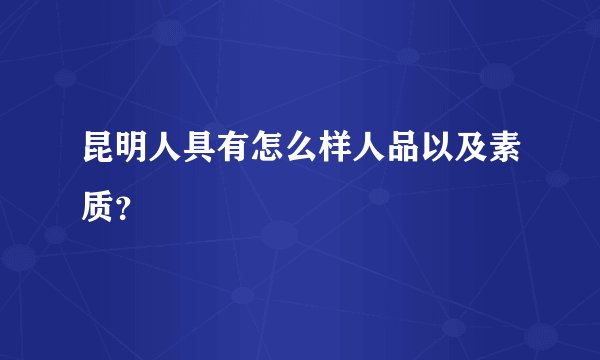 昆明人具有怎么样人品以及素质？