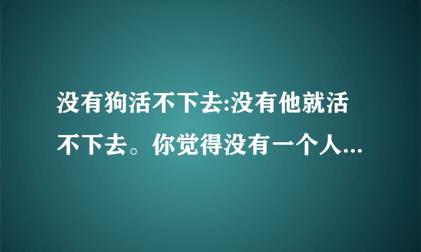 没有狗活不下去:没有他就活不下去。你觉得没有一个人会活不下去吗？算不算坚强？