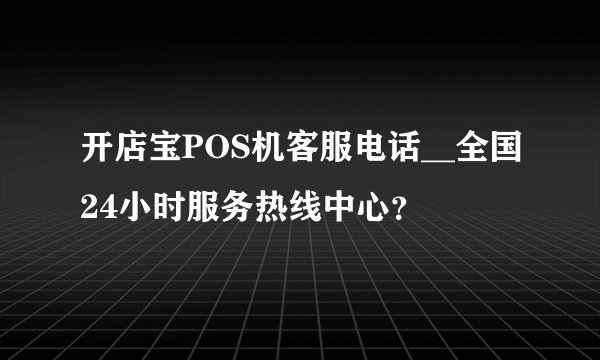 开店宝POS机客服电话__全国24小时服务热线中心？