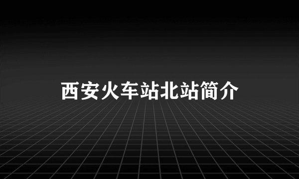 西安火车站北站简介