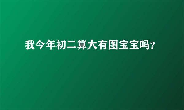 我今年初二算大有图宝宝吗？