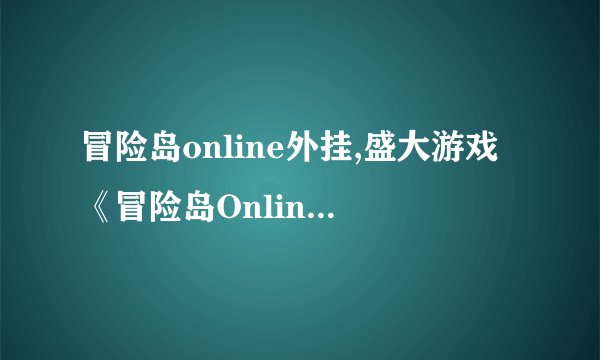 冒险岛online外挂,盛大游戏《冒险岛Online》遭遇外挂问题