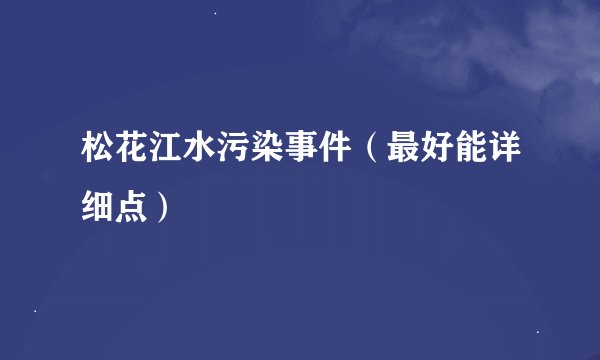 松花江水污染事件（最好能详细点）