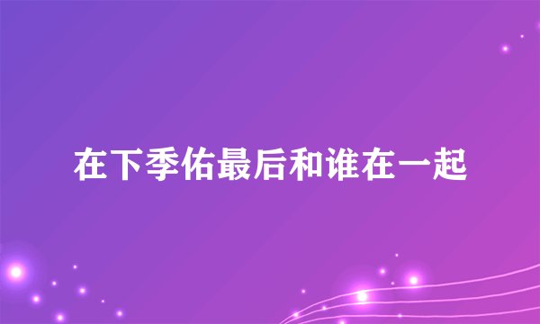 在下季佑最后和谁在一起