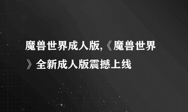 魔兽世界成人版,《魔兽世界》全新成人版震撼上线
