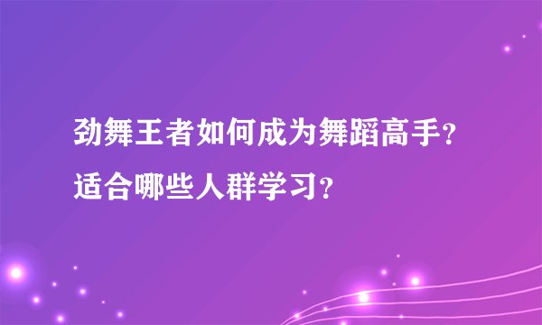 劲舞王者如何成为舞蹈高手？适合哪些人群学习？