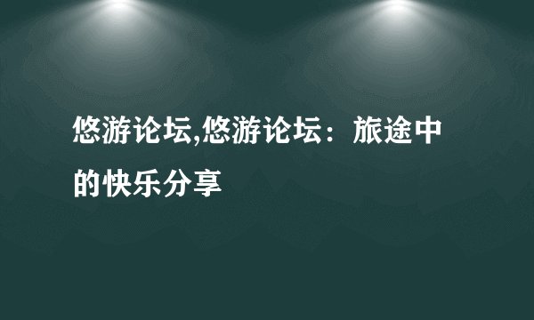 悠游论坛,悠游论坛：旅途中的快乐分享